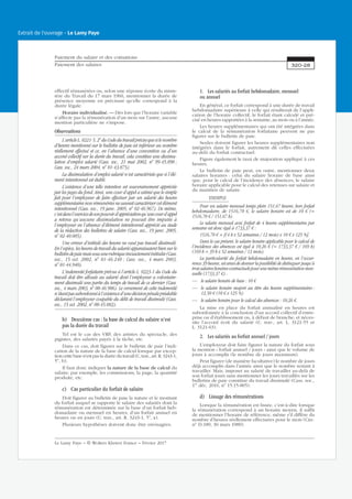 effectif rémunérées ou, selon une réponse écrite du minis-
tère du Travail du 17 mars 1960, mentionner la durée de
présence moyenne en précisant qu’elle correspond à la
durée légale.
Horaire individualisé. — Dès lors que l’horaire variable
n’affecte pas la rémunération d’un mois sur l’autre, aucune
mention particulière ne s’impose.
Observations
L’articleL.8221-5,2o
duCodedutravailprécisequesilenombre
d’heures mentionné sur le bulletin de paie est inférieur au nombre
réellement effectué et ce, en l’absence d’une convention ou d’un
accord collectif sur la durée du travail, cela constitue une dissimu-
lation d’emploi salarié (Cass. soc., 21 mai 2002, no
99-45.890 ;
Cass. soc., 24 mars 2004, no
01-43.875).
La dissimulation d’emploi salarié n’est caractérisée que si l’élé-
ment intentionnel est établi.
L’existence d’une telle intention est souverainement appréciée
par les juges du fond. Ainsi, une cour d’appel a estimé que le simple
fait pour l’employeur de faire effectuer par un salarié des heures
supplémentaires non rémunérées ne saurait caractériser cet élément
intentionnel (Cass. soc., 19 janv. 2005, no
02-46.967). De même,
c’estdansl’exercicedesonpouvoird’appréciationqu’unecourd’appel
a retenu qu’aucune dissimulation ne pouvait être imputée à
l’employeur en l’absence d’élément intentionnel apprécié au stade
de la rédaction des bulletins de salaire (Cass. soc., 19 janv. 2005,
no
02-40.085).
Une erreur d’intitulé des heures ne vaut pas travail dissimulé.
En l’espèce, les heures de travail du salarié apparaissaient bien sur le
bulletindepaiemaissousunerubriqueinexactementintitulée(Cass.
soc., 15 oct. 2002, no
01-46.240 ; Cass. soc., 4 mars 2003,
no
01-44.940).
L’indemnité forfaitaire prévue à l’article L. 8223-1 du Code du
travail doit être allouée au salarié dont l’employeur a volontaire-
ment dissimulé une partie du temps de travail de ce dernier (Cass.
soc., 4 mars 2003, no
00-46.906). Le versement de cette indemnité
n’étantpassubordonnéàl’existenced’unedécisionpénalepréalable
déclarant l’employeur coupable du délit de travail dissimulé (Cass.
soc., 15 oct. 2002, no
00-45.082).
b) Deuxième cas : la base de calcul du salaire n’est
pas la durée du travail
Tel est le cas des VRP, des artistes du spectacle, des
pigistes, des salariés payés à la tâche, etc.
Dans ce cas, doit figurer sur le bulletin de paie l’indi-
cation de la nature de la base de calcul lorsque par excep-
tion cette base n’est pas la durée du travail (C.trav.,art.R.3243-1,
5o
, b).
Il faut donc indiquer la nature de la base de calcul du
salaire, par exemple, les commissions, la page, la quantité
produite, etc.
c) Cas particulier du forfait de salaire
Doit figurer au bulletin de paie la nature et le montant
du forfait auquel se rapporte le salaire des salariés dont la
rémunération est déterminée sur la base d’un forfait heb-
domadaire ou mensuel en heures, d’un forfait annuel en
heures ou en jours (C. trav., art. R. 3243-1, 5o
, a).
Plusieurs hypothèses doivent donc être envisagées.
1. Les salariés au forfait hebdomadaire, mensuel
ou annuel
En général, ce forfait correspond à une durée de travail
hebdomadaire supérieure à celle qui résulterait de l’appli-
cation de l’horaire collectif, le forfait étant calculé et pré-
cisé en heures rapportées à la semaine, au mois ou à l’année.
Les heures supplémentaires qui ont été intégrées dans
le calcul de la rémunération forfaitaire peuvent ne pas
figurer sur le bulletin de paie.
Seules doivent figurer les heures supplémentaires non
intégrées dans le forfait, autrement dit celles effectuées
au-delà du forfait contractuel.
Figure également le taux de majoration appliqué à ces
heures.
Le bulletin de paie peut, en outre, mentionner deux
salaires horaires : celui du salaire horaire de base ainsi
que, pour le calcul de l’incidence des absences, le salaire
horaire applicable pour le calcul des retenues sur salaire et
du maintien de salaire.
EXEMPLE
Pour un salaire mensuel temps plein 151,67 heures, hors forfait
hebdomadaire, de 1516,70 €, le salaire horaire est de 10 € (=
1516,70 € / 151,67 h).
Le salaire mensuel avec forfait de 4 heures supplémentaires par
semaine est donc égal à 1733,37 € :
1516,70 € + [(4 h x 52 semaines / 12 mois) x 10 € x 125 %].
Dans le cas présent, le salaire horaire applicable pour le calcul de
l’incidence des absences est égal à 10,26 € (= 1733,37 € / 169 h)
(169 h = 39 h x 52 semaines / 12 mois).
La particularité du forfait hebdomadaire en heures, en l’occur-
rence 39 heures, est ainsi de donner la possibilité de distinguer jusqu’à
troissalaireshorairescontractuelspourunemêmerémunérationmen-
suelle (1733,37 €) :
— le salaire horaire de base : 10 €
— le salaire horaire majoré au titre des heures supplémentaires :
12,50 € (10 € x 125 %)
— le salaire horaire pour le calcul des absences : 10,26 €.
La mise en place du forfait annualisé en heures est
subordonnée à la conclusion d’un accord collectif d’entre-
prise ou d’établissement ou, à défaut de branche, et néces-
site l’accord écrit du salarié (C. trav., art. L. 3121-55 et
L. 3121-63).
2. Les salariés au forfait annuel / jours
L’employeur doit faire figurer la nature du forfait sous
la mention « forfait annuel / jours » ainsi que le volume de
jours à accomplir (le nombre de jours maximum).
Peut figurer (de manière facultative) le nombre de jours
déjà accomplis dans l’année ainsi que le nombre restant à
travailler. Mais, imposer au salarié de travailler au-delà de
son forfait jours sans mentionner les jours travaillés sur les
bulletins de paie constitue du travail dissimulé (Cass. soc.,
1er
déc. 2016, no
15.15-805).
d) Lissage des rémunérations
Lorsque la rémunération est lissée, c’est-à-dire lorsque
la rémunération correspond à un horaire moyen, il suffit
de mentionner l’horaire de référence, même s’il diffère du
nombre d’heures réellement effectuées pour le mois (Circ.
no
D.189, 30 mars 1989).
Paiement du salaire et des cotisations
Paiement des salaires 320-28
Le Lamy Paye − © Wolters Kluwer France − Février 2017
Extrait de l'ouvrage - Le Lamy Paye
 