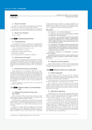 e) Absences rémunérées
Il s’agit, à titre d’exemples, des absences pour maladie,
maternité, des congés pour événements familiaux.
Les absences sont susceptibles d’affecter le montant de
la rémunération. Il est donc souhaitable de les mentionner.
f) Absences non rémunérées
Voir no
320-28.
320 29 Remboursements de frais
a) Frais professionnels
Le montant des frais qui est ajouté à la rémunération
nette du salarié est celui qui figure dans les arrêtés pris à
cet effet (sur les frais professionnels, voir l’étude no
126).
À titre d’exemples nous pouvons citer :
— indemnités de panier, de repas ;
— indemnités de grands déplacements ;
— indemnités d’outillage ;
— frais d’atelier pour les travailleurs à domicile.
b) Remboursement de transport
Le montant du remboursement des frais de transport
« domicile-lieu de travail » (frais d’abonnement aux trans-
ports publics ou frais d’utilisation d’un véhicule personnel)
doit figurer sur le bulletin de salaire. À défaut, l’employeur
s’expose à une amende de la 3e
classe (C. trav., art. R. 3243-1,
8o
b).
c) Remboursements de frais non périodiques
Une circulaire du 13 décembre 1988 (JO 24 déc.,
p. 16188) admettait que les entreprises qui procèdent à de
nombreux remboursements de frais sans périodicité liée
au paiement du salaire ne mentionnent sur les bulletins de
paye que ceux des remboursements qui sont effectués en
même temps que le paiement de la rémunération. Les rem-
boursements occasionnels en cours de mois, non soumis
aux cotisations de sécurité sociale, n’ont pas à figurer sur
les bulletins.
Cela ne semble pas avoir été remis en cause par les
circulaires ultérieures.
320 30 Mentions relatives à la rémunération
nette
a) Indication du montant de la somme reçue
par le salarié
Selon l’article R. 3243-1, 9o
du Code du travail, le bul-
letin de paye comporte obligatoirement « le montant de la
somme effectivement reçue par le salarié ».
Il s’agit donc du « net à payer », c’est-à-dire de la somme
obtenue après l’ensemble des déductions sur la rémuné-
ration brute ou nette, et l’addition des sommes non sou-
mises à cotisations, c’est-à-dire, effectivement perçue par
le salarié.
Depuis le 1er
janvier 2017, les employeurs d’au moins
300 salariés sont dans l’obligation d’adopter une présen-
tation standardisée qui comprend la mention du salaire net
payé au salarié (C. trav., art. R. 3243-2 ; D. no
2016-190,
25 févr. 2016) (voir no
320-26 c). La même obligation est
applicable aux employeurs de moins de 300 salariés à comp-
ter du 1er
janvier 2018. Ces derniers sont néanmoins auto-
risés à appliquer le nouveau standard dès 2017.
Observations
Trois notions de « net » doivent être distinguées :
— le « salaire net » qui est la somme obtenue après avoir déduit
du salaire brut le précompte salarial ;
— le « net à payer » qui est constitué du salaire net augmenté des
sommes qui ne supportent pas les cotisations (remboursement
transport, frais professionnels, etc.) ou bien réduit des sommes
dues à l’employeur (acompte, remboursement d’avance) ou à
un tiers (saisie-arrêt, cession) ;
— le« netimposable »quiestégalausalairenetauquelsontajou-
tées des sommes qui ne supportent pas les charges sociales mais
sont imposables au titre de l’impôt sur le revenu ainsi que le
montant de la CSG non déductible et de la CRDS qui entre dans
l’assiette de l’impôt sur le revenu.
À l’inverse du « net à payer », le « net imposable » n’est pas une
mention obligatoire.
Il fait cependant partie des mentions usuelles du bulletin de paye
et présente l’avantage de permettre au salarié d’établir sa déclara-
tion d’impôt.
b) Indication de la date de paiement
Selon l’article R. 3243-1, 10o
du Code du travail, il faut
mentionner sur le bulletin de paye la date de paiement de
la somme effectivement reçue par le salarié.
320 31 Mentions relatives aux congés payés
a) Date des congés payés
Selon l’article R. 3243-1 11o
du Code du travail, il
convient de mentionner sur le bulletin de paye « les dates
de congé […], lorsqu’une période de congé annuel est com-
prise dans la période de paie considérée. »
Si le congé est pris au cours du mois, le bulletin indique
les dates du premier et du dernier jour de congé.
Si le congé est à cheval sur deux mois, le bulletin
indique, pour le premier mois, la date du premier jour de
congé et celle du dernier jour du mois et pour le second
mois, la date du premier jour ouvrable du mois et celle du
dernier jour de congé.
b) Indemnité de congés payés
L’article R. 3243-1, 11o
du Code du travail impose éga-
lement la mention du montant de l’indemnité correspon-
dant au congé, lorsqu’une période de congé annuel est
comprise dans la période de paie considérée.
Les textes n’imposent pas que l’employeur précise la
méthode de calcul utilisée pour le montant de l’indemnité.
En cas de maintien de salaire, selon l’administration du
travail il n’est pas nécessaire de distinguer l’indemnité de
congés payés sur le bulletin de paie, seule la date des
congés doit figurer sur le bulletin de paye (Circ. no
13,
30 août 1978, BO. trav. no
78/48 ; Circ. no
D. 189,
30 mars 1989). Cette solution, dérogatoire aux dispositions
de l’article R. 3243-1, 11o
, du Code du travail, n’est toutefois
pas confirmée par la jurisprudence.
Paiement du salaire et des cotisations
Paiement des salaires320-29
Le Lamy Paye − © Wolters Kluwer France − Février 2017
Extrait de l'ouvrage - Le Lamy Paye
 