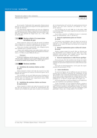 En revanche, l’indemnité doit apparaître distinctement
dans le cas d’un congé pour lequel il est fait application de
la règle du dixième.
Les dispositions réglementaires ne font pas obligation
à l’employeur de faire figurer séparément sur le bulletin de
paye la rémunération correspondant aux jours fériés com-
pris dans une période de congé (Cass. soc., 4 déc. 1990,
no
85-41.289).
320 32 Mention relative à la conservation
du bulletin de paye
Selon l’article R. 3243-5, du Code du travail, le bulletin
doit comporter en caractères apparents une mention inci-
tant le salarié à le conserver sans limitation de durée.
Selon une circulaire ministérielle cette obligation peut
être satisfaite par la formule suivante :
« Dans votre intérêt et pour vous aider à faire valoir vos
droits, conservez ce bulletin de paie sans limitation de durée »
(Circ. no
17/88, 24 août 1988, JO 28 oct.).
Remarques
Du fait de la suppression du livre de paye (L. no
98-546, 2 juill.
1998, JO 3 juill.), l’employeur a pour sa part l’obligation de conserver
un double des bulletins de paie durant 5 ans (voir no
320-7).
320 33 Mentions interdites
a) Interdiction des mentions relatives au droit
de grève
Selon l’article R. 3243-4 du Code du travail, il ne doit
pas être fait mention de l’exercice du droit de grève sur le
bulletin de paye.
Une circulaire du 24 août 1988 préconise d’indiquer le
montant des retenues effectuées sans préciser leur origine
exacte mais en utilisant une expression neutre telle
qu’« absence non rémunérée ».
b) Interdiction des mentions relatives aux heures
de représentation
Selon l’article R. 3243-4 du Code du travail il ne doit
pas être fait mention de l’activité de représentation des
salariés sur le bulletin de paie mais la nature et le montant
de la rémunération de l’activité de représentation doivent
figurer sur une fiche annexée au bulletin (C. trav.,
art. R. 3243-4).
Les circulaires du 24 août 1988, du 13 décembre 1988
et du 30 mars 1989 sont venues apporter des précisions sur
cette interdiction.
Sur la fiche annexée au bulletin de paie et contenant
toutes les informations, voir no
320-38 et s.
1. Heures de représentation prises sur l’horaire
de travail
Ces heures sont intégrées dans la durée du travail et
n’ont pas à être distinguées des autres heures de travail
effectif, ni en terme de durée du travail ni en terme de
rémunération.
2. Heures de représentation prises en dehors de la durée
du travail
Payées comme temps de travail, elles ne doivent pas
être identifiables sur le bulletin de paie. Elles sont comp-
tabilisées sans préciser leur origine exacte, dans une
rubrique générale telle que « Autres heures ».
3. Heures de représentation et crédit d’heures spécifique
Il ne peut pas être fait mention des heures de repré-
sentation auprès des commissions pour lesquelles les repré-
sentants du personnel disposent d’un crédit d’heures spé-
cifique.
Pour plus de développements, voir la paie des repré-
sentants du personnel, no
616.
c) Autres interdictions
Ne peuvent figurer sur le bulletin de paye les heures
passées par un salarié à l’extérieur de l’entreprise en tant
que membre d’un conseil de prud’hommes ou d’une caisse
de Sécurité sociale, représentant des salariés dans les entre-
prises privées (Ord. no
86-1135, 21 oct. 1986, JO 23 oct.) ou
publiques (L. no
83-675, 26 juill. 1983, JO 27 juill.), etc.
De façon générale, ne peuvent figurer sur le bulletin de
paie des mentions sans pertinence juridique.
À titre d’exemple, la Cour d’appel de Riom a enjoint à
l’employeur de cesser de faire figurer sur les bulletins de
paie à la fois la mention « prix payé par le client » et « autres
charges-cotisations payées pour vous par l’Entreprise, part
patronale » (Cass. soc., 11 juin 2003, no
01-15.358).
Paiement du salaire et des cotisations
Paiement des salaires 320-33
Le Lamy Paye − © Wolters Kluwer France − Février 2017
Extrait de l'ouvrage - Le Lamy Paye
 