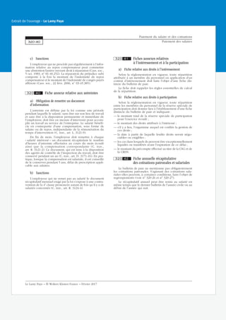 c) Sanctions
L’employeur qui ne procède pas régulièrement à l’infor-
mation relative au repos compensateur peut commettre
une abstention fautive ouvrant droit à réparation (Cass. soc.,
5 oct. 1983, no
81-40.252). La réparation du préjudice subi
comporte à la fois la montant de l’indemnité de repos
compensateur et le montant de l’indemnité de congés payés
afférent (Cass. soc., 22 févr. 2006, no
03-45.385).
320 40 Fiche annexe relative aux astreintes
a) Obligation de remettre un document
d’information
L’astreinte est définie par la loi comme une période
pendant laquelle le salarié, sans être sur son lieu de travail
et sans être à la disposition permanente et immédiate de
l’employeur, doit être en mesure d’intervenir pour accom-
plir un travail au service de l’entreprise. Le salarié bénéfi-
cie en contrepartie d’une compensation, sous forme de
salaire ou de repos, indépendante de la rémunération du
temps d’intervention (C. trav., art. L. 3121-9).
En fin de mois, l’employeur doit remettre à chaque
« salarié intéressé » un document récapitulant le nombre
d’heures d’astreinte effectuées au cours du mois écoulé
ainsi que la compensation correspondante (C. trav.,
art. R. 3121-2). Ce document, qui est tenu à la disposition
des agents de contrôle de l’inspection du travail, doit être
conservé pendant un an (C. trav., art. D. 3171-16). En pra-
tique, lorsque la compensation est salariale, il est conseillé
de le conserver pendant 5 ans, délai de prescription appli-
cable aux salaires.
b) Sanctions
L’employeur qui ne remet pas au salarié le document
récapitulatif mensuel exigé par la loi s’expose à une contra-
vention de la 4e
classe prononcée autant de fois qu’il y a de
salariés concernés (C. trav., art. R. 3124-4).
320 41 Fiches annexes relatives
à l’intéressement et à la participation
a) Fiche relative aux droits à l’intéressement
Selon la réglementation en vigueur, toute répartition
attribuée à un membre du personnel en application d’un
contrat d’intéressement doit faire l’objet d’une fiche dis-
tincte du bulletin de paie.
La fiche doit rappeler les règles essentielles de calcul
de la répartition.
b) Fiche relative aux droits à participation
Selon la réglementation en vigueur, toute répartition
entre les membres du personnel de la réserve spéciale de
participation doit donner lieu à l’établissement d’une fiche
distincte du bulletin de paie et indiquant :
— le montant total de la réserve spéciale de participation
pour l’exercice écoulé ;
— le montant des droits attribués à l’intéressé ;
— s’il y a lieu, l’organisme auquel est confiée la gestion de
ces droits ;
— la date à partir de laquelle lesdits droits seront négo-
ciables ou exigibles ;
— les cas dans lesquels ils peuvent être exceptionnellement
liquidés ou transférés avant l’expiration de ce délai ;
— le montant du précompte effectué au titre de la CSG et de
la CRDS.
320 42 Fiche annuelle récapitulative
des cotisations patronales et salariales
Le bulletin de paie ne mentionne pas obligatoirement
les cotisations patronales. S’agissant des cotisations sala-
riales elles peuvent, à certaines conditions, faire l’objet de
regroupements (voir no
320-26 et no
320-27).
Le récapitulatif annuel peut être remis au salarié en
même temps que le dernier bulletin de l’année civile ou au
début de l’année qui suit.
Paiement du salaire et des cotisations
Paiement des salaires320-40
Le Lamy Paye − © Wolters Kluwer France − Février 2017
Extrait de l'ouvrage - Le Lamy Paye
 
