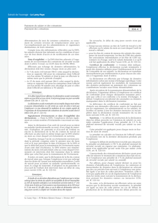 détermination du taux de certaines cotisations, au verse-
ment de certains revenus de remplacement ainsi qu’à
l’accomplissement par les administrations et organismes
destinataires de leurs missions.
Compte tenu des informations véhiculées par la DSN,
les salariés doivent être informés sur les conditions d’exer-
cice de leur droits d’accès et de rectification de ces don-
nées.
Date d’exigibilité. — La DSN doit être adressée à l’orga-
nisme de recouvrement des cotisations de sécurité sociale
dont il relève (Urssaf, ou CGSS dans les DOM, MSA).
Effectuée par échange de données informatisées, la
déclaration doit être remise chaque mois au plus tard :
— le 5 du mois civil suivant (M+1) celui auquel la déclara-
tion se rapporte (M) pour les entreprises dont l’effectif
est d’au moins 50 salariés et dont la paie est effectuée le
même mois que la période d’emploi.
— le 15 du mois civil suivant (M+1) celui auquel la décla-
ration se rapporte (M) pour les entreprises dont l’effectif
est d’au moins 50 salariés avec décalage de paie et celles
dont l’effectif est inférieur à 50 salariés.
Remarques
Si le délai imparti pour effectuer la déclaration sociale nominative
expire un jour férié ou non ouvré, il est prorogé jusqu’au jour ouvrable
suivant (CSS, art. R. 133-14).
Ladéclarationsocialenominativeestaccompliechaquemoismême
si aucune rémunération n’a été versée au cours de celui-ci tant que
l’employeur n’a pas demandé la radiation de son compte auprès de
l’organisme de recouvrement des cotisations de sécurité sociale dont il
relève (CSS, art. R. 133-14).
Signalement d’événements et date d’exigibilité des
déclarations. — Dans la DSN, l’employeur déclare égale-
ment un certain nombre d’événements concernant ses sala-
riés.
Ainsi, la déclaration d’un arrêt de travail pour accident
ou maladie (professionnelle ou non), d’un congé de mater-
nité, d’adoption, de paternité et d’accueil de l’enfant ou
encore la déclaration de la fin du contrat de travail est
effectuée au plus tard en même temps que la DSN relative
au mois au cours duquel cet événement est survenu.
Toutefois, lorsque l’un de ces événements survient pen-
dant la période comprise entre le premier jour du mois
civil et le jour précédant la date d’échéance de la DSN et
que le délai fixé pour la transmission de l’événement expire
avant cette date d’échéance, la DSN relative aux rémuné-
rations du mois civil précédant celui au cours duquel l’évé-
nement est intervenu doit être transmise dans le même
délai que celui fixé pour la transmission de l’événement.
À noter, en outre, que la déclaration de la fin du contrat
de travail ainsi que, lorsque l’employeur n’est pas subrogé
dans les droits de l’assuré aux indemnités journalières, l’arrêt
de travail pour accident ou maladie (professionnelle ou
non), le congé de maternité, d’adoption ou de paternité et
d’accueil de l’enfant doit intervenir dans un délai de cinq
jours ouvrés (CSS, art. R. 133-14).
Remarques
Il résulte de ces dernières dispositions que l’employeur qui n’est pas
subrogé dans les droits du salarié est susceptible de devoir transmettre
sa DSN de manière anticipée si un événement survient entre le 1er
et le
10 du mois M alors qu’il est soumis à une transmission de la DSN pour
le 15 du mois M. En effet, dans ce cas le délai de déclaration dans les
cinq jours ouvrés à compter de l’incident devra être respecté.
En revanche, le délai de cinq jours ouvrés n’est pas
applicable :
— lorsqu’aucune retenue au titre de l’arrêt de travail n’a été
effectuée sur le salaire du mois au cours duquel l’arrêt de
travail a débuté ;
— pour les fins de contrat de mission des salariés des entre-
prises de travail temporaire, les fins de CDD des salariés
des associations intermédiaires et les fins de CDD sai-
sonniers ou d’usage, sauf si le salarié demande à ce qu’il
soit fait application du délai 5 jours (CSS, art. R. 133-14).
Certificat de conformité. — Comme déjà indiqué,
l’employeur effectue la déclaration sociale nominative à
partir des données utilisées pour l’établissement de la paie
de l’ensemble de ses salariés. La déclaration est transmise
mensuellement par établissement et pour chacun des sala-
riés à l’organisme dont il relève.
La déclaration est effectuée par échange de données
informatisées selon une norme d’échanges spécifique. Cette
norme prévoit également les modalités de transmission
des données permettant un paiement des cotisations ou
contributions sociales sous forme dématérialisée.
Après réception de la transmission dématérialisée de la
déclaration, l’organisme délivre à l’employeur un certificat
de conformité pour chaque déclaration transmise préci-
sant que celle-ci est conforme à la norme d’échanges. A
défaut, l’employeur est informé des anomalies ou données
manquantes dans la déclaration transmise.
La délivrance du certificat de conformité ne fait pas
obstacle aux demandes effectuées auprès de l’employeur
par les organismes, les administrations ou les salariés, de
rectifier ou mettre à jour les données inexactes ou incom-
plètes dans la déclaration sociale nominative du ou des
mois suivants (CSS, art. R. 133-13).
Sanctions. — Le défaut de production de la déclaration
dans les délais prescrits ou l’omission de salariés ou assi-
milés entraîne l’application d’une pénalité de 1,5 % du
plafond mensuel de sécurité sociale par salarié ou assi-
milé.
Cette pénalité est appliquée pour chaque mois ou frac-
tion de mois de retard.
La pénalité est calculée en fonction de l’effectif connu
ou transmis lors de la dernière déclaration produite par
l’employeur.
Lorsque le défaut de production n’excède pas cinq jours,
la pénalité est plafonnée à 150 % du plafond mensuel de
sécurité sociale en vigueur par entreprise. Ce plafonne-
ment n’est applicable qu’une seule fois par année civile
(CSS, art. R. 133-14).
L’inexactitude des rémunérations déclarées ayant pour
effet de minorer le montant des cotisations dues fait encou-
rir à l’employeur une pénalité de 1 % du plafond mensuel
de sécurité sociale par salarié ou assimilé.
Par ailleurs, pour chaque salarié déclaré ou pour les
données d’identification de l’employeur, les omissions et
inexactitudes de données dans la déclaration ne relevant
pas des cas précités font encourir à l’employeur une péna-
lité égale à un tiers de celles précitées. Toutefois, celle-ci
n’est pas applicable en cas de régularisation de l’employeur
dans les trente jours suivant la transmission de la déclara-
tion portant les données omises ou inexactes (CSS,
art. R. 133-14).
En outre, si la déclaration est effectuée selon un autre
moyen que la déclaration sociale nominative, la pénalité
est égale au tiers de celle prévue en cas de défaut de
production de la déclaration dans les délais prescrits ou
Paiement du salaire et des cotisations
Paiement des cotisations 304-4
Le Lamy Paye − © Wolters Kluwer France − Février 2017
Extrait de l'ouvrage - Le Lamy Paye
 