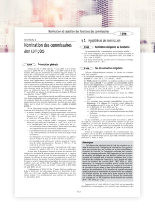 JOBNAME: 287461 PAGE: 2 SESS: 1 OUTPUT: Tue Mar 7 14:36:00 2017
/bat1/RA/RA1R/lj/CORPUS-0000001304
SECTION 1
Nomination des commissaires
aux comptes
1304 Présentation générale
Depuis la loi no
2001-420 du 15 mai 2001 et les ordon-
nances no
2003-706 du 1er
août 2003 et no
2005-1126 du 8 sep-
tembre 2005 qui ont modernisé le contrôle légal en France, le
statut des commissaires aux comptes est unifié. Sous réserve
des règles propres à chaque personne morale ou entité concer-
née, les dispositions du titre II du livre VIII du Code de com-
merce sont applicables à tous les commissaires aux comptes
nommés dans toutes les personnes et entités, et ce, quelle que
soit la nature de la certification prévue dans leur mission et quel
que soit le statut juridique de ces personnes et entités. Ce prin-
cipe demeure posé par l’article L. 820-1 du code de commerce
dans sa rédaction issue de l’ordonnance no
2016-315 du
17 mars 2016 qui adapte le droit français aux règles de l’Union
européenne (voir no
1278).
Néanmoins, cette réforme induit une différenciation accrue
des règles applicables aux commissaires aux comptes chargés
du contrôle légal des sociétés dont les titres sont admis aux
négociations sur un marché réglementé, sociétés qui sont iden-
tifiées par le droit de l’Union comme des « entités d’intérêt
public ».
Il est désormais précisé pour l’application des disposi-
tions du titre II du livre VIII du Code de commerce que :
— le terme « entité » désigne les fonds mentionnés aux articles
L. 214-8, L. 214-24-34 et L. 214-69 du code monétaire et
financier (C. com., art. L. 820-1, II modifié par Ord.
no
2016-315, 17 mars 2016, art. 2) ;
— les termes « entité d’intérêt public » désignent, conformé-
ment aux prévisions de la directive (C. com., art. L. 820-1, III,
1o
à 5o
modifié par Ord. no
2016-315, 17 mars 2016, art. 2) :
– les sociétés et entités dont les titres financiers sont admis
aux négociations sur un marché réglementé ;
– les établissements de crédit mentionnés à l’article L. 511-1,
I du code monétaire et financier ayant leur siège social
en France ;
– les entreprises d’assurance et de réassurance en applica-
tion de l’article R. 322-117-1 du code des assurances ;
– les institutions de prévoyance et leurs unions à l’excep-
tion de celles mentionnées à l’article L. 931-6-1, 3o
du
code de la sécurité sociale ;
– les mutuelles et leurs unions à l’exception de celles men-
tionnées à l’article L. 211-11, 3o
du code de la mutualité.
À cette liste, le législateur français a ajouté les sociétés hol-
dings et les sociétés de groupe dans les secteurs de la banque
et de l’assurance dont le total de bilan consolidé ou combiné
excède à la clôture de deux exercices consécutifs le seuil de 5
milliards d’euros. La qualité d’entité d’intérêt public est perdue
lorsque ce seuil n’est pas dépassé pendant deux exercices consé-
cutifs (C. com., art. L. 820-1, III, 6o
modifié par Ord. no
2016-315,
17 mars 2016,art.2 et C.com.,art.D.820-1 créé par D.no
2016-1026,
26 juill. 2016, art. 2).
L’ordonnance no
2016-315 du 17 mars 2016 est ratifiée par
la loi no
2016-1691 du 9 décembre 2016 (L. no
2016-1691, 9 déc.
2016, art. 140, I) qui modifie également l’ordonnance sur plu-
sieurs points. Ces modifications sont entrées en vigueur le
11 décembre 2016.
§ 1. Hypothèses de nomination
1305 Nomination obligatoire ou facultative
La nomination des commissaires aux comptes résulte :
— soit d’une obligation liée au statut de la société (SA et SCA)
ou de conditions fixées par le législateur (SNC, SCS, SARL et
SAS ; voir no
1306) ;
— soit d’une décision des associés prise en l’absence d’obliga-
tion légale (voir no
1307).
1306 Cas de nomination obligatoire
Doivent obligatoirement nommer au moins un commis-
saire aux comptes :
— les sociétés anonymes et les sociétés en commandite par
actions (C. com., art. L. 225-218 et L. 226-6) ;
— les SARL (pluripersonnelles ou unipersonnelles), les socié-
tés en nom collectif et les sociétés en commandite simple
lorsqu’elles dépassent, à la clôture de l’exercice social, deux
des trois seuils suivants (C. com., art. L. 221-9 ; C. com.,
art. L. 223-35 ; C. com., art. R. 221-5 ; C. com., art. R. 223-27) :
— 1 550 000 euros pour le total du bilan ;
— 3 100 000 euros pour le montant hors taxes du chiffre
d’affaires ;
— 50 salariés (nombre moyen de salariés au cours de l’exer-
cice).
— les sociétés par actions simplifiées lorsqu’elles
dépassent, à la clôture de l’exercice social, deux des
trois seuils suivants (C. com., art. R. 227-1, al. 1er
, créé par
D. no
2009-234, 25 févr. 2009, art. 5) :
— 1 000 000 d’euros pour le total du bilan ;
— 2 000 000 d’euros pour le montant hors taxes du chiffre
d’affaires ;
— 20 salariés (nombre moyen de salariés au cours de
l’exercice) ;
ou qui contrôlent, au sens des II et III de l’article L. 233-16
du code de commerce, une ou plusieurs sociétés ou qui sont
contrôlées, au sens des mêmes II et III, par une ou plusieurs
sociétés, et ce, sans application des conditions de seuils préci-
tées (C.com.,art.L.227-9-1,modifié par L.no
2008-776,4 août 2008,
art. 59, V).
Selon la Compagnie nationale des commissaires aux
comptes, il n’y a pas lieu de distinguer selon la nationalité des
sociétés qui contrôlent la SAS ou qui sont contrôlées par elle
(Bull CNCC 2009, p. 606).
Remarques
En l'absence de précision dans le Code de commerce sur la
date de naissance de l'obligation de nomination d'un commis-
saire aux comptes dans les sociétés par actions simplifiées en
situation de contrôle, la Compagnie nationale des commis-
saires aux comptes préconise, dès l'apparition d'une situation
de contrôle, de désigner par une décision collective un com-
missaire aux comptes dont la mission commence avec la cer-
tification des comptes de l'exercice au cours duquel est inter-
venue la situation de contrôle (Bull. CNCC 2010, p. 223).
Néanmoins, la Compagnie considère que la société n'est pas
tenue de nommer un commissaire aux comptes si la situation
de contrôle a disparu avant la date où les associés prennent la
décision de nomination. Si la situation de contrôle disparaît
après la décision de nomination du commissaire aux comptes,
son mandat expirera au terme de la durée légale de six ans,
aucun texte ne prévoyant le sort du mandat du commissaire
aux comptes en cas de disparition de la situation de contrôle
(Bull. CNCC 2012, p. 151).
Depuis la loi no
2001-420 du 15 mai 2001 sur les nouvelles
régulations économiques, les sociétés qui établissent des
Nomination et cessation des fonctions des commissaires
1306
713
 