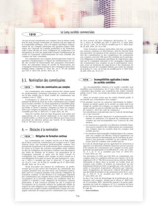 JOBNAME: 287461 PAGE: 5 SESS: 1 OUTPUT: Tue Mar 7 14:36:00 2017
/bat1/RA/RA1R/lj/CORPUS-0000001304
cée par un seul commissaire aux comptes. Sous la même condi-
tion de seuil, lorsque l’entreprise est soumise soit aux règles de
la comptabilité publique, soit à un régime spécifique d’appro-
bation de ses comptes présentant des garanties jugées suffi-
santes par l’Autorité de contrôle prudentiel et de résolution,
celle-ci peut décider de lever l’obligation de certification. Ces
dérogations ne sont pas applicables lorsque l’établissement de
crédit ou l’entreprise d’investissement est tenu d’établir des
comptes sur base consolidée.
Les commissaires aux comptes doivent présenter toutes les
garanties d’indépendance à l’égard des établissements de cré-
dit, des sociétés de financement, des entreprises d’investisse-
ment, des entreprises mères de société de financement, des
compagnies financières holding ou des compagnies financières
holding mixtes contrôlés (C. mon. fin., art. L. 511-38, modifié
par Ord. no
2014-158, 20 févr. 2014, art. 3).
§ 3. Nomination des commissaires
1313 Choix des commissaires aux comptes
Les commissaires aux comptes doivent être choisis parmi
les professionnels, personnes physiques ou sociétés, inscrits
sur la liste établie par le Haut conseil du commissariat aux
comptes (voir no
1282).
L’ordonnance no
2016-315 du 17 mars 2016 consacre un
principe de liberté de choix du ou des commissaires aux comptes
par la société contrôlée. Ce choix appartient à l’assemblée géné-
rale ou à l’organe qui en tient lieu. Toute clause contractuelle
qui limite ce choix à certaines catégories ou listes de commis-
saires aux comptes est réputée non écrite (C. com., art. L. 823-1,
I modifié par Ord. no
2016-315, 17 mars 2016, art. 30).
Dans les sociétés dont les titres financiers sont admis aux
négociations sur un marché réglementé et les autres entités
d’intérêt public, ce choix ne peut être effectué qu’à l’issue d’une
procédure de sélection prévue par l’article 16 du règlement
(UE) no
537/2014 (voir no
1322).
A. — Obstacles à la nomination
1314 Obligation de formation continue
Les commissaires aux comptes inscrits sur la liste établie
par le Haut conseil du commissariat aux comptes (voir no
1282)
doivent suivre une formation professionnelle continue leur
permettant d’entretenir et de perfectionner leurs connaissances.
La nature et la durée des activités susceptibles d’être validées
au titre de l’obligation de formation continue sont déterminées
par arrêté du ministre de la Justice, sur proposition de la
Compagnie nationale et après avis du Haut conseil. Le
commissaire aux comptes rend compte au Haut conseil ou à
son délégataire de la mise en œuvre de cette formation (C. com.,
art. L. 822-4, I, modifié par Ord. no
2016-315, 17 mars 2016,
art. 22 et C. com., art. R. 822-21, modifié par D. no
2016-1026,
26 juill. 2016, art. 44 et 46).
Avant d’accepter une mission de certification, un profes-
sionnel qui n’a pas exercé des fonctions de commissaire aux
comptes pendant trois ans doit suivre une formation particu-
lière sauf s’il a respecté pendant cette période l’obligation de
formation continue. Il doit déclarer à la compagnie régionale
des commissaires aux comptes dont il relève, préalablement à
l’acceptation de la nouvelle mission, les conditions dans les-
quelles il a satisfait à cette obligation de formation continue
particulière. Il doit conserver pendant six ans à compter de
l’acceptation de la nouvelle mission les justificatifs relatifs au
respect de cette obligation. Les compagnies régionales des com-
missaires aux comptes rendent annuellement compte à la Com-
pagnie nationale du respect par les commissaires aux comptes
de leur ressort de leur obligation déclarative (C. com.,
art. L. 822-4, II, modifié par Ord. no
2016-315, 17 mars 2016,
art. 22 et C. com., art. R. 822-23, modifié par D. no
2016-1026,
du 26 juill. 2016, art. 44 et 48).
Cette formation continue particulière doit être accomplie,
par sessions continues ou discontinues, dans les dix-huit mois
qui précèdent l’acceptation d’une mission et assure l’actualisa-
tion des connaissances et des compétences du commissaire
aux comptes concerné. Elle peut être satisfaite par la participa-
tion obligatoire au programme spécifique de vingt heures orga-
nisé par la compagnie nationale et les compagnies régionales
des commissaires aux comptes ou par la participation volon-
taire, pour un minimum de vingt heures à des séminaires de
formation suivant des modalités définies par arrêté du ministre
de la Justice (C. com., art. R. 822-22, modifié par D. no
2016-1026,
26 juill. 2016, art. 44 et 47).
1315 Incompatibilités applicables à toutes
les sociétés contrôlées
Les incompatibilités relatives à la société contrôlée sont
modifiées par l’ordonnance du 17 mars 2016 qui impose des
contraintes plus lourdes aux contrôleurs des entités d’intérêt
public (voir no
1316 ; sur la liste des entités d’intérêt public voir
no
1304).
Dans les sociétés autres que les entités d’intérêt public, il
est interdit aux commissaires aux comptes :
1o
) de prendre, recevoir ou conserver, directement ou indirec-
tement un intérêt auprès de la société ou entité dont il est
chargé de certifier les comptes, ou auprès d’une personne
qui la contrôle ou qui est contrôlée par elle, au sens des I et II
de l’article L. 233-3 du code de commerce).
Ces interdictions sont précisées par le Code de déontologie
en ce qui concerne :
— les liens personnels, financiers et professionnels conco-
mitants ou antérieurs à la mission du commissaire aux
comptes qui sont incompatibles avec l’exercice de cette
mission ;
— les restrictions à apporter à la détention d’intérêts finan-
ciers par les salariés et les collaborateurs du commissaire
aux comptes dans les sociétés dont les comptes sont
certifiés par lui ;
— les situations dans lesquelles l’indépendance du commis-
saire aux comptes est affectée, lorsqu’il appartient à un
réseau national ou international, par la fourniture de pres-
tation à une personne contrôlée ou qui contrôle la per-
sonne dont les comptes sont certifiés par lui.
Le Code de déontologie précise également les restrictions à
apporter à la détention d’intérêts financiers par les associés
et les salariés des commissaires aux comptes ou toute autre
personne qui participent à la certification (C. com., art. L. 822-
11, 3, I, al. 1er
et 2, modifiés par Ord. no
2016-315,
17 mars 2016, art. 25).
Ces personnes et celles qui sont liées au commissaire aux
comptes dans les conditions prévues par l’article 3 § 26 du
règlement (UE) no
596/2014 ne peuvent pas détenir d’intérêt
substantiel et direct dans la société ou l’entité dont les
comptes sont certifiés, ni réaliser de transactions sur des
instruments financiers émis ou garantis par cette société ou
entité à l’exception d’opérations effectuées par l’intermé-
diaire d’organismes de placement collectif diversifiés tels
que des fonds de pension ou des assurances sur la vie (C. com.,
art. L. 822-11, 3, II, modifié par Ord. no
2016-315,
17 mars 2016, art. 25).
Le titre V du Code de déontologie de la profession de com-
missaires aux comptes, adopté par le décret no
2005-1412
du 16 novembre 2005, aujourd’hui annexé à la partie régle-
mentaire du Code de commerce (no
8-1), énumère de façon
précise les liens incompatibles avec l’exercice de la mission.
Il s’agit de :
— liens familiaux.
Le Lamy sociétés commerciales
1313
716
 