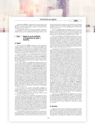 JOBNAME: 287461 PAGE: 5 SESS: 1 OUTPUT: Tue Mar 7 14:36:06 2017
/bat1/RA/RA1R/lj/CORPUS-0000001438
S’agissant des SARL, le commissaire aux apports peut, nous
semble-t-il, recourir à des experts, sous sa propre responsabi-
lité (cf. en ce sens Daigre, Turot et Aimé, Dr. sociétés, Actes
pratiques, 1995, no
19, p. 3).
Le rapport des experts n’a pas de vie juridique autonome ;
en particulier, il n’a pas à être communiqué aux associés ou
publié (CA Paris, 8 déc. 1988, Bull. Joly Sociétés 1989, p. 337).
1445 Rapport en cas de constitution
et d'augmentation de capital —
Honoraires
a) Rapport
Pour ce qui est des SARL constituées avec des apports en
nature, en partie ou en totalité, ces apports sont évalués indi-
viduellement dans les statuts, au vu du rapport établi par un
commissaire aux apports sauf cas de dispense (voir no
1439).
Un exemplaire de ce rapport doit être déposé au greffe au plus
tard lors de la demande d’immatriculation de la société au
registre du commerce et des sociétés (C. com., art. R. 123-103).
Il en est de même en cas d’augmentation de capital avec
des apports en nature (C. com., art. L. 223-9, al. 1er
et L. 223-33,
al. 1er
). Le rapport du commissaire aux apports est déposé au
greffe du tribunal huit jours au moins avant la date de l’assem-
blée appelée à décider l’augmentation (C. com., art. R. 123-106).
Aucune disposition ne prévoit, pour les SARL, le dépôt du rap-
port au siège social.
En ce qui concerne les sociétés par actions, les apports en
nature et les avantages particuliers, s’ils sont stipulés, sont éga-
lement évalués dans un rapport du commissaire aux apports. Si
ces sociétés sont constituées avec offre au public de titres, ce
rapport est déposé au greffe, avec le projet des statuts, et tenu
à la disposition des souscripteurs, huit jours au moins avant la
date de l’assemblée générale constitutive (voir no
3461). Il est
aussi déposé, dans le même délai, à l’adresse prévue du siège
social indiqué dans le bulletin de souscription. Les souscripteurs
peuvent en prendre connaissance et copie, intégrale ou partielle
(C. com., art. L. 225-8, al. 2 et R. 225-9). En cas de décision des
fondateurs de ne pas recourir à la désignation d’un commis-
saire aux apports, cette décision ainsi que tout document relatif
à la description et à l’évaluation des apports, dont une attesta-
tion précisant qu’aucune circonstance nouvelle n’est venue modi-
fier cette évaluation, sont également déposés huit jours au moins
avant la date de l’assemblée générale constitutive à l’adresse du
siège social indiquée dans le bulletin de souscription et au
greffe du tribunal de commerce dans le ressort duquel est situé
ce siège (C. com., art. R. 225-9-1, créé par D. no
2014-1063,
18 sept. 2014, art. 13).
Si ces sociétés sont constituées sans offre au public, les
apports en nature ou, s’il y a lieu, les avantages particuliers sont
évalués dans les statuts, au vu du rapport des commissaires aux
apports, annexé auxdits statuts (C. com., art. L. 225-14).
Le contenu minimal du rapport est fixé par l’article R. 225-8
du code de commerce (voir no
1442).
En outre, le rapport du commissaire aux apports est tenu,
à l’adresse prévue du siège social, à la disposition des futurs
actionnaires, trois jours au moins avant la date de la signature
des statuts. Ils peuvent en prendre copie (C. com., art. L. 225-15,
in fine et R. 225-14). Le cas échéant, la décision des fondateurs
de ne pas recourir à la désignation d’un commissaire aux apports
ainsi que tout document relatif à la description et à l’évaluation
des apports, dont une attestation précisant qu’aucune circons-
tance nouvelle n’est venue modifier cette évaluation, sont tenus
à l’adresse prévue du siège social, à la disposition des futurs
actionnaires, qui peuvent en prendre copie, trois jours au moins
avant la date de la signature des statuts (C. com., art. R. 225-14-1,
créé par D. no
2014-1063, 18 sept. 2014, art. 14).
Un exemplaire du rapport du commissaire aux apports ou,
le cas échéant, la décision des fondateurs de ne pas recourir à
la désignation d’un commissaire aux apports ainsi que les docu-
ments mentionnés par les articles R. 225-9-1 et R. 225-14-1
doivent être déposés au greffe au plus tard lors de la demande
d’immatriculation de la société au registre du commerce et des
sociétés (C. com., art. R. 123-103, modifié par D. no
2014-1063,
18 sept. 2014, art. 9).
Lors d’une augmentation de capital par apports en nature
dans une société par actions, avec ou sans offre au public, les
dispositions de l’article R. 225-8 du code de commerce, rela-
tives au contenu du rapport du commissaire aux apports et à
l’étendue de sa mission, sont applicables (voir no
1442).
En cas de stipulations d’avantages particuliers ou d’émis-
sion d’actions de préférence au profit d’actionnaires nommé-
ment désignés, le rapport doit décrire et apprécier chacun des
avantages particuliers ou des droits particuliers attachés aux
actions de préférence. Il indique, s’il y a lieu, pour ces droits
particuliers, quel mode d’évaluation a été retenu et pourquoi il
a été retenu et justifie que la valeur des droits particuliers cor-
respond au moins à la valeur nominale des actions de préfé-
rence à émettre, augmentée éventuellement de la prime d’émis-
sion (C. com., art. R. 225-136, al. 1er
et 3).
Le rapport du commissaire aux apports sur l’évaluation des
apports en nature et/ou les avantages particuliers est tenu au
siège social à la disposition des actionnaires huit jours au moins
avant la date de l’assemblée générale extraordinaire ou avant la
date de la réunion du conseil d’administration ou du directoire
en cas de délégation prévue par l’article L. 225-147, alinéa 6, du
code de commerce. Dans ce cas, le rapport est porté à la connais-
sance des actionnaires à la prochaine assemblée générale. En
cas d’émission d’actions de préférence au profit d’actionnaires
nommément désignés, ce délai peut être réduit si tous les action-
naires y consentent par écrit préalablement à la désignation du
commissaire aux apports (C. com., art. R. 225-136, al. 4 et 5). En
cas de décision du conseil d’administration ou du directoire de
ne pas recourir à la désignation d’un commissaire aux apports
(voir no
1439), cette décision ainsi que tout document relatif à
la description et à l’évaluation des apports, dont une attestation
précisant qu’aucune circonstance nouvelle n’est venue modifier
cette évaluation, sont tenus, à l’adresse du siège social et au
greffe du tribunal de commerce dans le ressort duquel est situé
ce siège, à la disposition des actionnaires, huit jours au moins
avant la date de l’assemblée générale extraordinaire ou de la
réunion du conseil d’administration ou du directoire en cas de
délégation. Dans ce cas, ces documents sont également portés
à la connaissance des actionnaires à la prochaine assemblée
générale (C. com., art. R. 225-236-1, créé par D. no
2014-1063,
18 sept. 2014, art. 15). Le rapport du commissaire aux apports
ou la décision et les documents mentionnés à l’article
R. 225-136-1 doivent être déposés au greffe du tribunal de
commerce huit jours au moins avant la date de l’assemblée
générale extraordinaire appelée à décider l’augmentation du
capital. Une attestation précisant qu’aucune circonstance nou-
velle n’est venue modifier l’évaluation figurant dans les docu-
ments mentionnés à l’article R. 225-136-1 doit également être
déposée au greffe du tribunal de commerce dans le mois qui
suit l’assemblée générale extraordinaire ayant décidé l’augmen-
tation du capital (C. com., art. R. 123-107, 3o
et 4o
, modifié par
D. no
2014-1063, 18 sept. 2014, art. 11).
Par ailleurs, si l’augmentation du capital doit être réalisée
par offre au public moins de deux ans après la constitution de
la société par actions, le commissaire aux apports doit vérifier
l’actif et le passif de la société appelante ainsi que, le cas échéant,
les avantages particuliers consentis. Sa mission précède néces-
sairement la réalisation de l’augmentation envisagée (C. com.,
art. L. 225-131, al. 2, avec renvoi à C. com., art. L. 225-8
à L. 225-10).
b) Honoraires
Quant aux honoraires du commissaire aux apports, les textes
sont silencieux à leur égard. Le président du tribunal de com-
merce de Paris mentionne, dans ses ordonnances de nomina-
tion, que ces honoraires peuvent être taxés par lui à défaut
d’accord. Mais il a été jugé que le juge de la taxe ne saurait être
compétent en cas de litige sur le montant de la rémunération,
Commissaire aux apports
1445
779
 