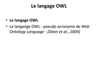 Le langage OWL
• Le langage OWL
• Le langange OWL - pseudo acronyme de Web
Ontology Language - [Dean et al., 2004]
 