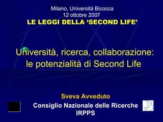 Università, ricerca, collaborazione: le potenzialità di Second Life   Sveva Avveduto Consiglio Nazionale delle Ricerche IRPPS Milano, Università Bicocca 12 ottobre 2007  LE LEGGI DELLA ‘SECOND LIFE’ 