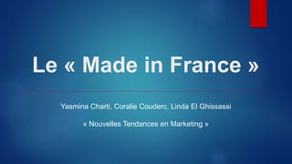 Le « Made in France »
Yasmina Charti, Coralie Couderc, Linda El Ghissassi
« Nouvelles Tendances en Marketing »
 