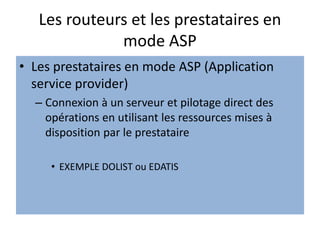 Les routeurs et les prestataires en
mode ASP
• Les prestataires en mode ASP (Application
service provider)
– Connexion à un serveur et pilotage direct des
opérations en utilisant les ressources mises à
disposition par le prestataire
• EXEMPLE DOLIST ou EDATIS
 