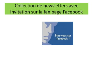 Collection de newsletters avec
invitation sur la fan page Facebook
 