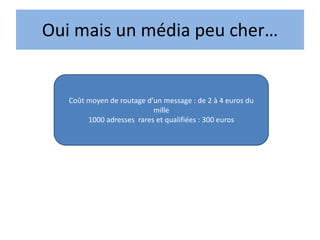 Oui mais un média peu cher…
Coût moyen de routage d’un message : de 2 à 4 euros du
mille
1000 adresses rares et qualifiées : 300 euros
 