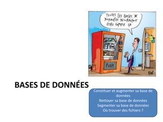 BASES DE DONNÉES Constituer et augmenter sa base de
données
Nettoyer sa base de données
Segmenter sa base de données
Où trouver des fichiers ?
 