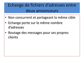 Echange de fichiers d’adresses entre
deux annonceurs
• Non concurrent et partageant la même cible
• Echange porte sur le même nombre
d’adresses
• Routage des messages pour ses propres
clients
 
