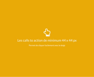 Les calls to action de minimum 44 x 44 px
Permet de cliquer facilement avec le doigt
 