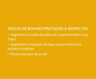 RÈGLES DE BONNES PRATIQUES À RESPECTER
Augmenter la taille de police de caractères (font-size:
16px)
Augmenter la hauteur de ligne va permettre une
meilleure lisibilité
N'ayez pas peur du scroll
 