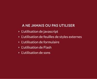 A NE JAMAIS OU PAS UTILISER
L'utilisation de javascript
L'utilisation de feuilles de styles externes
L'utilisation de formulaire
L'utilisation de Flash
L'utilisation de sons
 