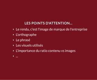 LES POINTS D'ATTENTION...
Le rendu, c'est l'image de marque de l'entreprise
L'orthographe
Le phrasé
Les visuels utilisés
L'importance du ratio contenu vs images
...
 