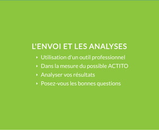 L'ENVOI ET LES ANALYSES
Utilisation d'un outil professionnel
Dans la mesure du possible ACTITO
Analyser vos résultats
Posez-vous les bonnes questions
 