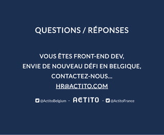 QUESTIONS / RÉPONSES
VOUS ÊTES FRONT-END DEV,
ENVIE DE NOUVEAU DÉFI EN BELGIQUE,
CONTACTEZ-NOUS...
HR@ACTITO.COM
@ActitoBelgium  -   -  @ActitoFrance
 