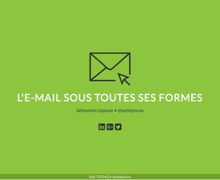 L'E-MAIL SOUS TOUTES SES FORMES
•Sébastien Lejeune @seblejeune
@ACTITOHQ • @seblejeune
 