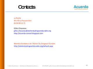 Contacts   La Roche  49 170 La Possonnière  06 03 00 13 71 Gilles Chauveau [email_address]   http://acuerdo-conseil.blogspot.com   Membre fondateur de l’Atelier Du Dirigeant Durable http://atelierdudirigeantdurable.org/default.aspx   « Gérer les pressions  - Améliorer sa Résistance au Stress » ACUERDO©  [email_address] 