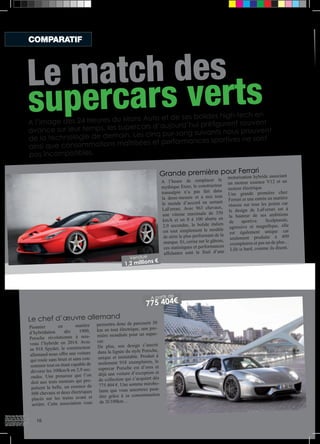 Le match des 
supercars verts 
A l’image des 24 Heures du Mans Auto et de ses bolides high-tech en 
avance sur leur temps, les supercars d’aujourd’hui préfigurent souvent 
de la technologie de demain. Les cinq pur-sang suivants nous prouvent 
ainsi que consommations maîtrisées et performances sportives ne sont 
pas incompatibles. 
Le chef d’oeuvre allemand 
Pionnier en matière 
d’hybridation dès 1900, 
Porsche révolutionne à nou-veau 
l’hybride en 2014. Avec 
sa 918 Spyder, le constructeur 
allemand nous offre une voiture 
qui roule sans bruit et sans con-sommer 
tout en étant capable de 
dévorer les 100km/h en 2,9 sec-ondes. 
Une prouesse que l’on 
doit aux trois moteurs qui pro-pulsent 
la belle, un essence de 
608 chevaux et deux électriques 
placés sur les trains avant et 
arrière. Cette association vous 
Vendue 
permettra donc de parcourir 30 
km en tout électrique, une pre-mière 
Grande première pour Ferrari 
mondiale pour un super-car. 
De plus, son design s’inscrit 
dans la lignée du style Porsche, 
unique et inimitable. Produit à 
seulement 918 exemplaires, le 
supercar Porsche est d’ores et 
déjà une voiture d’exception et 
de collection qui s’acquiert dès 
775 404 €. Une somme mirobo-lante 
que vous amortirez peut-être 
grâce à sa consommation 
de 3l/100km… 
A l’heure de remplacer la 
mythique Enzo, le constructeur 
transalpin n’a pas fait dans 
la demi-mesure et a mis tout 
le monde d’accord en sortant 
LaFerrari. Avec 963 chevaux, 
une vitesse maximale de 350 
km/h et un 0 à 100 abattu en 
2,9 secondes, le bolide italien 
est tout simplement le modèle 
de série le plus performant de la 
marque. Et, cerise sur le gâteau, 
ces statistiques et performances 
affolantes sont le fruit d’une 
motorisation hybride associant 
un moteur essence V12 et un 
moteur électrique. 
Une grande première chez 
Ferrari et une entrée en matière 
réussie sur tous les points car 
le design de LaFerrari est à 
la hauteur de ses ambitions 
de sportive. Sculpturale, 
agressive et magnifique, elle 
est également unique car 
seulement produite à 499 
exemplaires et pas un de plus… 
Life is hard, comme ils disent. 
1,2 millions € 
775 404€ A partir de 
COMPARATIF 
16 
 