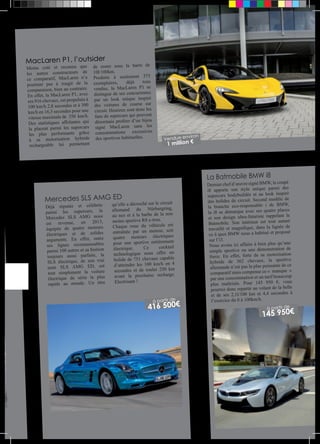 MacLaren P1, l’outsider 
Moins coté et reconnu que 
les autres constructeurs de 
ce comparatif, MacLaren n’a 
pourtant pas à rougir de la 
comparaison, bien au contraire. 
En effet, la MacLaren P1, avec 
ses 916 chevaux, est propulsée à 
100 km/h 2,8 secondes et à 300 
km/h en 16,5 secondes pour une 
vitesse maximale de 350 km/h. 
Des statistiques affolantes qui 
la placent parmi les supercars 
les plus performants grâce 
à sa motorisation hybride 
rechargeable lui permettant 
de rester sous la barre de 
10l/100km. 
Produite à seulement 375 
exemplaires, déjà tous 
vendus, la MacLaren P1 se 
distingue de ses concurrentes 
par un look unique inspiré 
des voitures de course sur 
circuit. Heureux sont donc les 
fans de supercars qui peuvent 
désormais profiter d’un bijou 
signé MacLaren sans les 
consommations excessives 
des sportives habituelles. 
Mercedes SLS AMG ED 
Déjà réputée et célébrée 
parmi les supercars, la 
Mercedes SLS AMG nous 
est revenue, en 2013, 
équipée de quatre moteurs 
électriques et de solides 
arguments. En effet, outre 
ses lignes reconnaissables 
parmi 100 autres et sa finition 
toujours aussi parfaite, la 
SLS électrique, de son vrai 
nom SLS AMG ED, est 
tout simplement la voiture 
électrique de série la plus 
rapide au monde. Un titre 
Vendue environ 
1 million € 
qu’elle a décroché sur le circuit 
allemand du Nürburgring, 
au nez et à la barbe de la non 
moins sportive R8 e-tron. 
Chaque roue du véhicule est 
entraînée par un moteur, soit 
quatre moteurs électriques 
pour une sportive entièrement 
électrique. Ce cocktail 
technologique nous offre un 
bolide de 751 chevaux capable 
d’atteindre les 100 km/h en 4 
secondes et de rouler 250 km 
avant la prochaine recharge. 
Electrisant ! 
La Batmobile BMW i8 
Dernier chef d’oeuvre signé BMW, le coupé 
i8 apporte son style unique parmi des 
supercars bodybuildés et au look inspiré 
des bolides de circuit. Second modèle de 
la branche eco-responsable i de BMW, 
la i8 se démarque avec ses quatre places 
et son design ultra-futuriste rappelant la 
Batmobile. Son intérieur est tout autant 
travaillé et magnifique, dans la lignée de 
ce à quoi BMW nous a habitué et proposé 
sur l’i3. 
Nous avons ici affaire à bien plus qu’une 
simple sportive ou une démonstration de 
force. En effet, forte de sa motorisation 
hybride de 362 chevaux, la sportive 
allemande n’est pas la plus puissante de ce 
comparatif mais compense ce « manque » 
par une consommation et un tarif beaucoup 
plus maîtrisés. Pour 145 950 €, vous 
pourrez donc repartir au volant de la belle 
et de ses 2,1l/100 km et 4,4 secondes à 
l’exercice du 0 à 100km/h. 
145 950€ à partir de 
416 500€ à partir de 
 