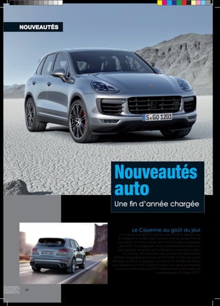 Nouveautés 
auto 
Une fin d’année chargée 
Le Cayenne au goût du jour 
Le Cayenne conjugue les qualités sportives de la marque avec 
le volume et le confort d’une familiale haut de gamme. Fort de 
son succès, il est donc normal de le voir connaître un restylage 
pour 2015. Au programme, aucun chamboulement esthétique, 
juste quelques retouches car le principal se passe sous le capot. 
Le Cayenne 2015 accueille ainsi une nouvelle motorisation 
hybride rechargeable qui associe un V6 3.0 de 333 ch à un moteur 
électrique de 95 ch et enregistre l’arrivée du V6 bi-turbo du Macan 
pour remplacer le V8 du Cayenne S. Deux nouveautés qui boostent 
encore les performances du SUV allemand tout en diminuant ses 
consommations. Vivement 2015 ! 
NOUVEAUTÉS 
20 
 