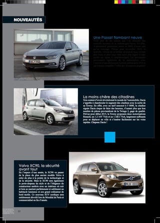 Volvo XC90, la sécurité 
avant tout 
En l’espace d’une année, le XC90 va passer 
de la place du plus ancien modèle Volvo à 
celui du plus à la pointe de la technologie et 
de la sécurité. Mais le XC90 sera également 
le porte-drapeau du style et de l’élégance du 
constructeur suédois avec un intérieur où cuir 
et bois se marient parfaitement et subliment un 
habitacle lumineux et son grand ordinateur de 
bord tactile. Ce nouveau SUV nordique sera 
entièrement dévoilé lors du Mondial de Paris et 
commercialisé en fin d’année. 
Une Passat flambant neuve 
Voilà près de dix années que l’on attendait une 
nouvelle mouture de la Volkswagen Passat. En effet, 
la précédente génération, sortie en 2005, n’avait subi 
qu’un restylage. Prévue pour novembre 2014, la 
nouvelle version de la berline allemande nous revient 
plus basse et plus large mais aussi plus légère et sans 
perdre ses lignes si caractéristiques. Les nouveautés 
proviennent également de la motorisation, avec 
l’arrivée d’une déclinaison hybride prévue pour 2015 et 
qui viendra compléter l’offre des 10 moteurs proposés. 
La moins chère des citadines 
Non content d’avoir révolutionné le monde de l’automobile, Dacia 
s’apprête à chambouler le segment des citadines avec la sortie de 
sa Towny. En effet, avec un tarif annoncé à 5 000€, la citadine 
signée Dacia risque de faire des heureux, d’autant plus que bon 
nombre de pièces proviendront de la Twingo 2, gage de qualité. 
Prévue pour début 2015, la Towny proposera deux motorisations 
Renault, un 1.2 16V 75ch et un 1.5dCi 75ch, largement suffisants 
pour se déplacer en ville et s’insérer facilement sur les voies 
rapides. Chapeau Dacia ! 
NOUVEAUTÉS 
22 
 