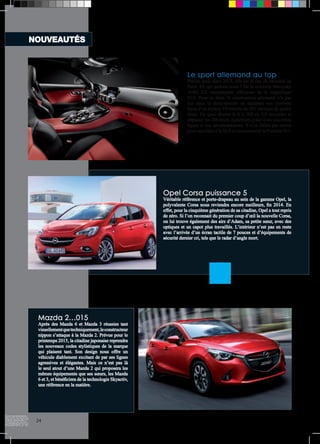 NOUVEAUTÉS 
Mazda 2…015 
Après des Mazda 6 et Mazda 3 réussies tant 
visuellement que techniquement, le constructeur 
nippon s’attaque à la Mazda 2. Prévue pour le 
printemps 2015, la citadine japonaise reprendra 
les nouveaux codes stylistiques de la marque 
qui plaisent tant. Son design nous offre un 
véhicule diablement excitant de par ses lignes 
agressives et élégantes. Mais ce n’est pas là 
le seul atout d’une Mazda 2 qui proposera les 
mêmes équipements que ses soeurs, les Mazda 
6 et 3, et bénéficiera de la technologie Skyactiv, 
une référence en la matière. 
Le sport allemand au top 
Prévue pour mars 2015, elle est la star du Mondial de 
Paris. De qui parlons-nous ? De la nouvelle Mercedes 
AMG GT, remplaçante officieuse de la magnifique 
SLS. Pour ce faire, le constructeur allemand n’a pas 
fait dans la demi-mesure en équipant son nouveau 
bijou d’un moteur V8 biturbo de 503 chevaux de quatre 
litres. De quoi abattre le 0 à 100 en 3,9 secondes et 
dépasser les 300 km/h, également grâce à ses nouvelles 
lignes et son aérodynamisme. Il n’en fallait pas moins 
pour succéder à la SLS et concurrencer la Porsche 911. 
Opel Corsa puissance 5 
Véritable référence et porte-drapeau au sein de la gamme Opel, la 
polyvalente Corsa nous reviendra encore meilleure, fin 2014. En 
effet, pour la cinquième génération de sa citadine, Opel a tout repris 
de zéro. Si l’on reconnait du premier coup d’oeil la nouvelle Corsa, 
on lui trouve également des airs d’Adam, sa petite soeur, avec des 
optiques et un capot plus travaillés. L’intérieur n’est pas en reste 
avec l’arrivée d’un écran tactile de 7 pouces et d’équipements de 
sécurité dernier cri, tels que le radar d’angle mort. 
24 
 