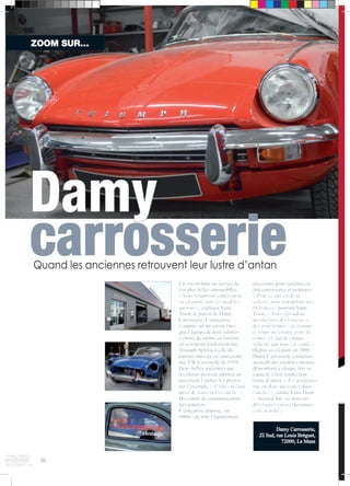 ZOOM SUR… 
Damy 
carrosserie Quand les anciennes retrouvent leur lustre d’antan 
30 
Un savoir-faire au service de 
vos plus belles automobiles. 
« Nous restaurons entièrement 
ou en partie tous les modèles 
anciens », explique Yann 
Tison, le patron de Damy 
Carrosserie. L’entreprise 
s’appuie sur un savoir-faire 
que l’équipe de neuf salariés 
a choisi de mettre en lumière 
en restaurant totalement une 
Triumph Spitfire (celle du 
patron) ainsi qu’en repeignant 
une VW Coccinelle de 1959. 
Deux belles anciennes que 
les clients peuvent admirer en 
traversant l’atelier. La preuve 
par l’exemple. « L’objectif était 
aussi de louer la Coccinelle. » 
Des outils de communication 
très concrets. 
L’entreprise dispose, sur 
800m², de tout l’équipement 
nécessaire pour remettre en 
état carrosseries et peintures. 
« Pour ce qui est de la 
sellerie, nous travaillons avec 
Debraise », poursuit Yann 
Tison. « Nous répondons 
au plus près des exigences 
des propriétaires en prenant 
le temps nécessaire pour la 
remise en état de chaque 
véhicule qui nous est confié ». 
Depuis sa création en 2008, 
Damy Carrosserie a toujours 
accueilli des modèles anciens, 
démontrant à chaque fois sa 
capacité à leur rendre leur 
lustre d’antan. « Il y a toujours 
une ou deux anciennes dans 
l’atelier », confie Yann Tison. 
« Aujourd’hui, on aimerait 
développer encore davantage 
cette activité ». 
Damy Carrosserie, 
ZI Sud, rue Louis Bréguet, 
72000, Le Mans  