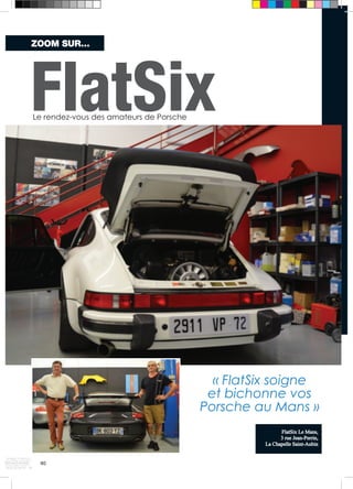 FlatSix 
« FlatSix soigne 
et bichonne vos 
Porsche au Mans » 
ZOOM SUR… 
Le rendez-vous des amateurs de Porsche 
40 
FlatSix Le Mans, 
3 rue Jean-Perrin, 
La Chapelle Saint-Aubin 
 