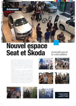 ÉVÉNEMENT 
Nouvel espace 
Seat et Škoda Autorelli pend 
C’est dans une ambiance de samba et de 
Brésil que les Manceaux étaient invités à venir 
découvrir la nouvelle concession Autorelli 
Seat, Škoda et Das Welt Auto. Un nouvel écrin 
particulièrement moderne et résolument tourné 
vers les clients, grâce à ses deux superbes 
showrooms accueillant les véhicules des deux 
marques. 
Egalement stars de la soirée, les nombreux 
modèles présents ce soir-là auront attiré les 
regards et ravi les yeux des convives du soir. 
Des invités qui auront également pu profiter de 
l’ambiance Coupe du Monde grâce à l’écran 
géant installé pour l’occasion et la présence de 
jolies danseuses brésiliennes accompagnées de 
leurs musiciens. Le tout pour une crémaillère et 
une soirée joyeuses et réussies et qui augurent le 
meilleur pour cette magnifique concession. 
la crémaillère 
Concession Autorelli, 
8 boulevard Pierre 
Lefaucheux, Le Mans 
 