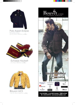 Bouvet habilleur 
depuis 1848 
3 rue de Bolton - 6 rue Saint-Jacques - 72000 Le Mans 
Tél. : 02 43 24 07 03 - www.bouvet-habilleur.com 
Polo Aspen Eclipse 
Polo manches longues 
95€ Chez Bouvet Habilleurs au Mans 
Écharpe Hackett 
Chez Bouvet Habilleurs au Mans 
Blouson MCS 
239€ Chez Bouvet Habilleurs au Mans 
 