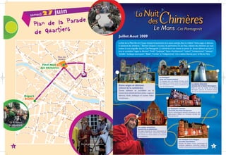 samedi27
                                   juin
                                     e
                     Plan de la Parad
                     d e Quartiers                             Les Branks
                                                                            Juillet Aout 2009
                                                                            Le final de Le Mans fait son Cirque marque le lancement de la saison estivale.Avec la création "entre anges et démons,
                                                                            la naissance des chimères..." Skertzò s'empare à nouveau du patrimoine. Du jet d'eau naîssent des chimères qui nous
                                                                            invitent à nous engouffer dans la Cité Plantagenêt. La cathédrale et son chevet se parent de douze tableaux qui tour à
                                                                            tout se succèdent "anges et démons", "forêt", "zodiaque", "leçon d’architecture", "rosace", "transparences", "vaisseau",
                                                                            "échelle", "zodiaque tournoyant", "Babel", "Cordes" et "Calligrammes". Une création Skertzò pour la Ville du Mans



                          Final Nuit 23h
                         des Chimères




                Départ
                 20h30




Cie Le Masque
en mouvement




                                           Cie Les grandes personnes
   6                                                                                                                                                                                               7
 