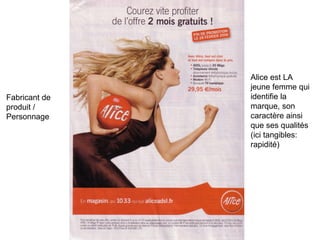 Fabricant de produit / Personnage Alice est LA jeune femme qui identifie la marque, son caractère ainsi que ses qualités (ici tangibles: rapidité)  