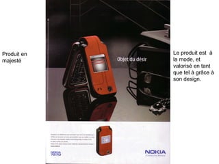 Produit en majesté Le produit est  à la mode, et valorisé en tant que tel à grâce à son design. 