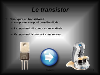 Le transistor C’est quoi un transistors? composant composé de millier diode  La on pourrai  dire que c un super diode  Or on pourrai la comparé a une senseo 