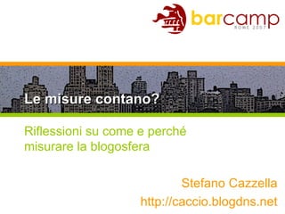 Le misure contano? Riflessioni su come e perché  misurare la blogosfera Stefano Cazzella http://caccio.blogdns.net 