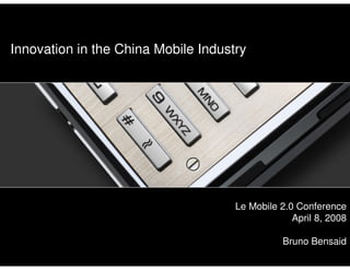 Innovation in the China Mobile Industry




                                            Le Mobile 2.0 Conference
                                                         April 8, 2008

                                                       Bruno Bensaid
Lemobile20 Conference - April 8, 2008   1                     Bruno Bensaid
                                                                         1
 