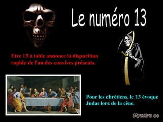 Le numéro 13 Etre 13 à table annonce la disparition rapide de l'un des convives présents. Pour les chrétiens, le 13 évoque Judas lors de la cène. 