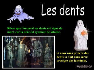 Les dents Rêver que l'on perd ses dents est signe de mort, car la dent est symbole de vitalité. Si vous vous grincez des dents la nuit vous serez protégez des fantômes. 