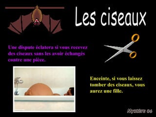 Les ciseaux Une dispute éclatera si vous recevez des ciseaux sans les avoir échangés contre une pièce. Enceinte, si vous laissez tomber des ciseaux, vous aurez une fille. 
