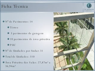 N° de Pavimentos: 14  Térreo 3 pavimentos de garagem 10 pavimentos de área privativa PUC N° de Unidades por Andar: 31 Total de Unidades: 310 Área Privativa das Salas: 27,87m² a 36,94m² Ficha Técnica 
