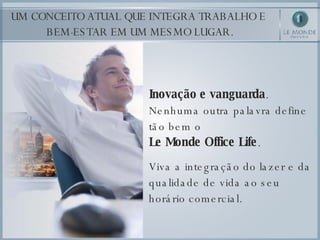 UM CONCEITO ATUAL QUE INTEGRA TRABALHO E  BEM-ESTAR EM UM MESMO LUGAR. Inovação e vanguarda . Nenhuma outra palavra define tão bem o  Le Monde Office Life . Viva a integração do lazer e da qualidade de vida ao seu horário comercial.   