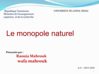 République Tunisienne
Ministère de l'enseignement
supérieur et de la recherche
Présentée par :
Raouia Mabrouk
wafa mabrouk
UNIVERSITE DE GAFSA :ISEAG
A.U : 2015-2016
1
Le monopole naturel
 