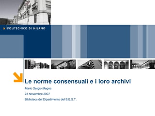 Le norme consensuali e i loro archivi Mario Sergio Megna 23 Novembre 2007 Biblioteca del Dipartimento del B.E.S.T. 