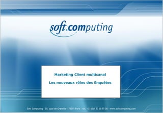 Marketing Client multicanal

                    Les nouveaux rôles des Enquêtes




Soft Computing – 55, quai de Grenelle – 75015 Paris – tél. +33 (0)1 73 00 55 00 – www.softcomputing.com
 