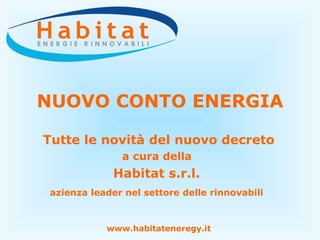 NUOVO CONTO ENERGIA Tutte le novità del nuovo decreto a cura della  Habitat s.r.l.  azienza leader nel settore delle rinnovabili   www.habitateneregy.it 