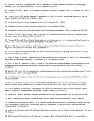 60. Schindler C, Krappweis J, Morgenstern I, Kirch W. Prescriptions of systemic antibiotics for children in Germany aged
between 0 and 6 years. Pharmacoepidemiol Drug Saf. 2003 Mar;12(2):113-20.
61. Finkelstein JA, Stille C, Nordin J, et al. Reduction in antibiotic use among US children, 1996-2000. Pediatrics. 2003 Sep;112
(3 Pt 1):620-7.
62. Linder JA, Stafford RS. Antibiotic treatment of adults with sore throat by community primary care physicians: a national
survey, 1989-1999. JAMA. 2001 Sep 12;286(10):1181-6.
63. Available at: http://www.cdc.gov/drugresistance/community/. Accessed May 22, 2006.
64. Available at: http://www.health.state.ok.us/ program/cdd/ar/. Accessed May 22, 2006.
65. Available at: www.bayer.com/social-responsibility/health-projects/libra-initiative/page1193.htm. Accessed May 22, 2006.
66. Ohlsen K, Ternes T, Werner G, et al. Impact of antibiotics on conjugational resistance gene transfer in Staphylococcus
aureus in sewage. Environ Microbiol. 2003 Aug;5(8):711-6.
67. Pawlowski S, Ternes T, Bonerz M, et al. Combined in situ and in vitro assessment of the estrogenic activity of sewage and
surface water samples. Toxicol Sci. 2003 Sep;75(1):57-65. Epub 2003 Jun 12.
68. Ternes TA, Stuber J, Herrmann N, et al. Ozonation: a tool for removal of pharmaceuticals, contrast media and musk
fragrances from wastewater? Water Res. 2003 Apr;37(8):1976-82.
69. Ternes TA, Meisenheimer M, McDowell D, et al. Removal of pharmaceuticals during drinking water treatment. Environ Sci
Technol. 2002 Sep 1;36(17):3855-63.
70. Ternes T, Bonerz M, Schmidt T. Determination of neutral pharmaceuticals in wastewater and rivers by liquid chromatography-
electrospray tandem mass spectrometry. J Chromatogr A. 2001 Dec 14;938(1-2):175-85.
71. Golet EM, Alder AC, Hartmann A, Ternes TA, Giger W. Trace determination of fluoroquinolone antibacterial agents in urban
wastewater by solid-phase extraction and liquid chromatography with fluorescence detection. Anal Chem. 2001 Aug 1;73
(15):3632-8.
72. Daughton CG, Ternes TA. Pharmaceuticals and personal care products in the environment: agents of subtle change? Environ
Health Perspect. 1999 Dec;107 Suppl 6:907-38.
73. Hirsch R, Ternes T, Haberer K, Kratz KL. Occurrence of antibiotics in the aquatic environment. Sci Total Environ. 1999 Jan
12;225(1-2):109-18.
74. Ternes TA, Stumpf M, Mueller J, Haberer K, Wilken RD, Servos M. Behavior and occurrence of estrogens in municipal
sewage treatment plants—I. Investigations in Germany, Canada and Brazil. Sci Total Environ. 1999 Jan 12;225(1-2):81-90.
75. Coste J, Hanotin C, Leutenegger E. Prescription of non-steroidal anti-inflammatory agents and risk of iatrogenic adverse
effects: a survey of 1,072 French general practitioners. Therapie. 1995 May-Jun;50(3):265-70.
76. Kouyanou K, Pither CE, Wessely S. Iatrogenic factors and chronic pain. Psychosom Med. 1997 Nov-Dec;59(6):597-604.
77. Abel U. Chemotherapy of advanced epithelial cancer—a critical review. Biomed Pharmacother. 1992;46(10):439-52.
78. Schulman KA, Stadtmauer EA, Reed SD, et al. Economic analysis of conventional-dose chemotherapy compared with high-
dose chemotherapy plus autologous hemato-poietic stem-cell transplantation for metastatic breast cancer. Bone Marrow
Transplant. 2003 Feb;31(3):205-10.
79. Kaufman, M. Drugmaker to pay FDA $500 million. Manufacturing problems found at Schering-Plough. Washington Post. May
18, 2002:A01.
80. US Congressional House Subcommittee Oversight Investigation. Cost and Quality of Health Care: Unnecessary Surgery.
 