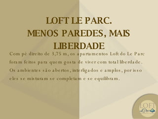 LOFT LE PARC. MENOS PAREDES, MAIS LIBERDADE Com pé direito de 3,75 m, os apartamentos Loft do Le Parc foram feitos para quem gosta de viver com total liberdade. Os ambientes são abertos, interligados e amplos, por isso eles se misturam se completam e se equilibram. 